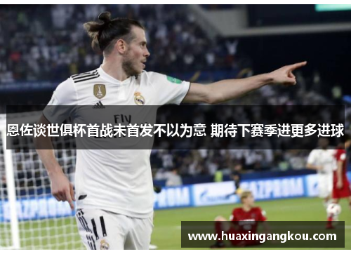 恩佐谈世俱杯首战未首发不以为意 期待下赛季进更多进球 恩佐谈世俱杯首战未首发不以为意 期待下赛季进更多进球