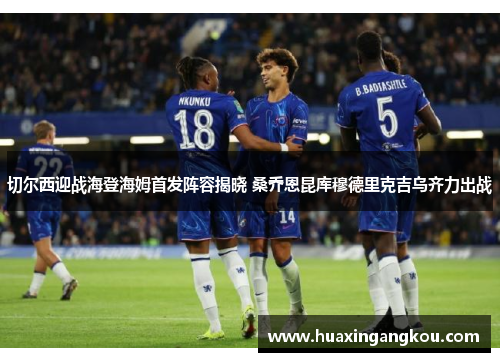 切尔西迎战海登海姆首发阵容揭晓 桑乔恩昆库穆德里克吉乌齐力出战 切尔西迎战海登海姆首发阵容揭晓 桑乔恩昆库穆德里克吉乌齐力出战