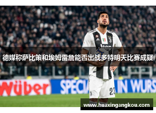 德媒称萨比策和埃姆雷詹能否出战多特明天比赛成疑 德媒称萨比策和埃姆雷詹能否出战多特明天比赛成疑