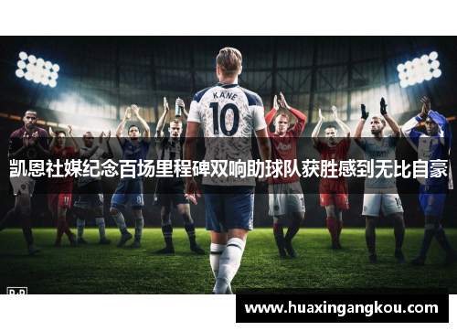凯恩社媒纪念百场里程碑双响助球队获胜感到无比自豪 凯恩社媒纪念百场里程碑双响助球队获胜感到无比自豪