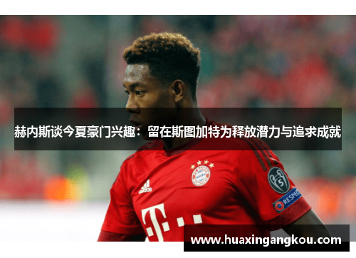 赫内斯谈今夏豪门兴趣:留在斯图加特为释放潜力与追求成就 赫内斯谈今夏豪门兴趣:留在斯图加特为释放潜力与追求成就