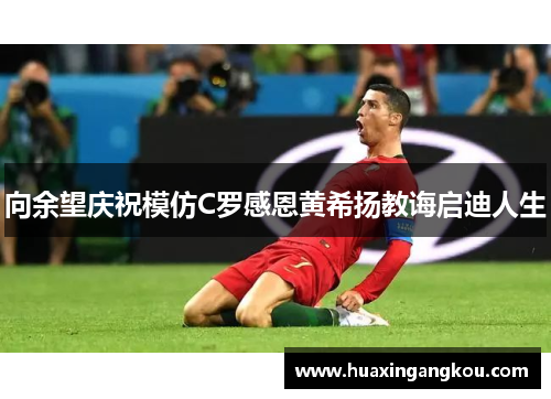 向余望庆祝模仿C罗感恩黄希扬教诲启迪人生 向余望庆祝模仿C罗感恩黄希扬教诲启迪人生