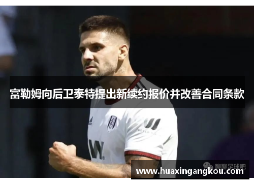 富勒姆向后卫泰特提出新续约报价并改善合同条款 富勒姆向后卫泰特提出新续约报价并改善合同条款