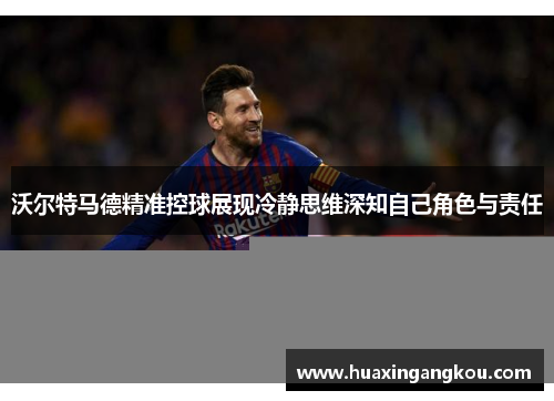 沃尔特马德精准控球展现冷静思维深知自己角色与责任 沃尔特马德精准控球展现冷静思维深知自己角色与责任