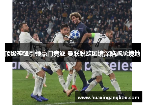 顶级神锋引领豪门竞逐 曼联脱欧困境深陷尴尬境地 顶级神锋引领豪门竞逐 曼联脱欧困境深陷尴尬境地