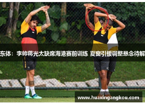 东体:李帅蒋光太缺席海港赛前训练 夏窗引援调整悬念待解 东体:李帅蒋光太缺席海港赛前训练 夏窗引援调整悬念待解