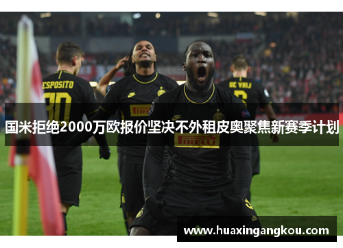 国米拒绝2000万欧报价坚决不外租皮奥聚焦新赛季计划 国米拒绝2000万欧报价坚决不外租皮奥聚焦新赛季计划