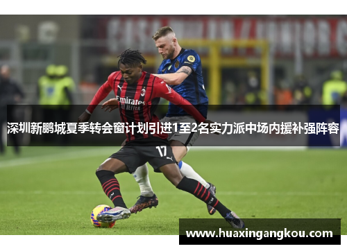 深圳新鹏城夏季转会窗计划引进1至2名实力派中场内援补强阵容