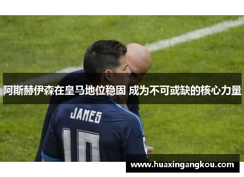 阿斯赫伊森在皇马地位稳固 成为不可或缺的核心力量 阿斯赫伊森在皇马地位稳固 成为不可或缺的核心力量