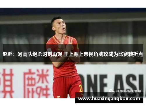 赵鹏:河南队绝杀时刻再现 王上源上帝视角助攻成为比赛转折点 赵鹏:河南队绝杀时刻再现 王上源上帝视角助攻成为比赛转折点
