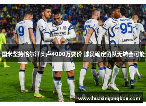 国米坚持恰尔汗奥卢4000万要价 球员确定留队无转会可能 国米坚持恰尔汗奥卢4000万要价 球员确定留队无转会可能
